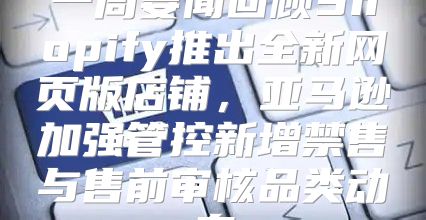 一周要闻回顾Shopify推出全新网页版店铺，亚马逊加强管控新增禁售与售前审核品类动态