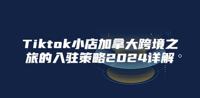 Tiktok小店加拿大跨境之旅的入驻策略2025详解