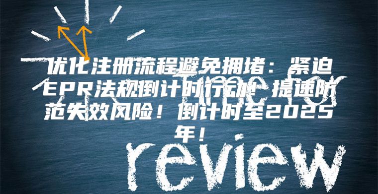 优化注册流程避免拥堵：紧迫EPR法规倒计时行动！提速防范失效风险！倒计时至2025年！