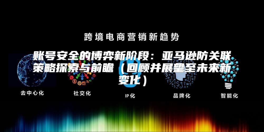 账号安全的博弈新阶段：亚马逊防关联策略探索与前瞻回顾并展望至未来新变化