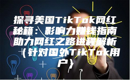 探寻美国TikTok网红秘籍：影响力赚钱指南助力网红之路进程解析针对国外TikTok用户