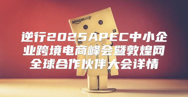 逆行2025APEC中小企业跨境电商峰会暨敦煌网全球合作伙伴大会详情