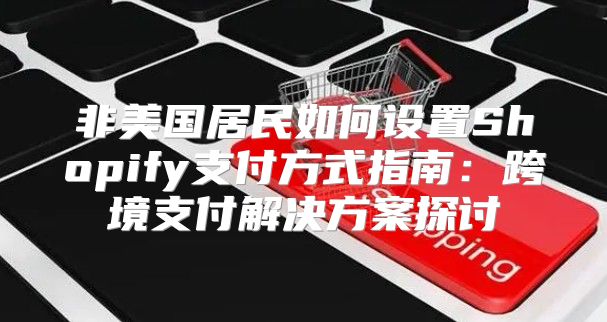 非美国居民如何设置Shopify支付方式指南：跨境支付解决方案探讨