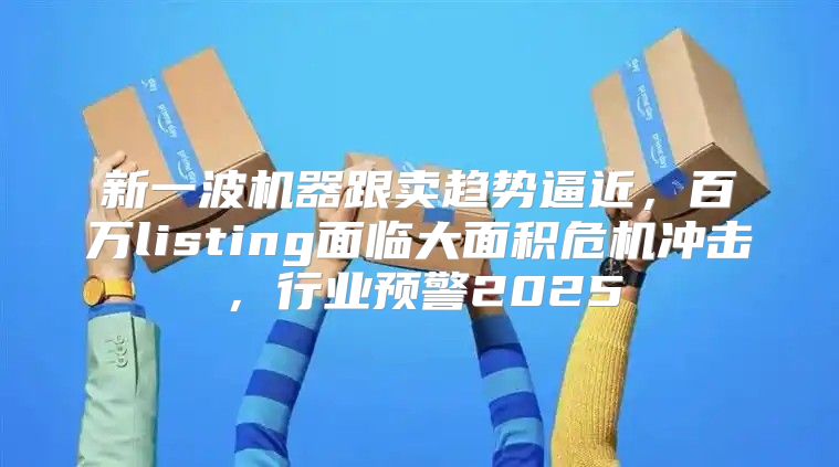 新一波机器跟卖趋势逼近，百万listing面临大面积危机冲击，行业预警2025
