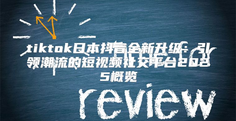 tiktok日本抖音全新升级：引领潮流的短视频社交平台2025概览