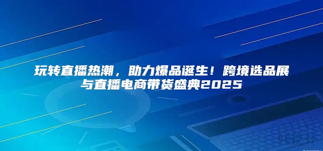 玩转直播热潮，助力爆品诞生！跨境选品展与直播电商带货盛典2025