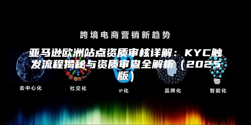 亚马逊欧洲站点资质审核详解：KYC触发流程揭秘与资质审查全解析2025版