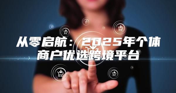 从零启航：2025年个体商户优选跨境平台