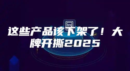 这些产品该下架了！大牌开撕2025