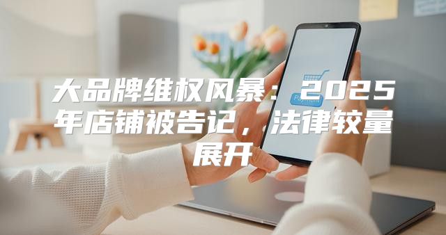 大品牌维权风暴：2025年店铺被告记，法律较量展开