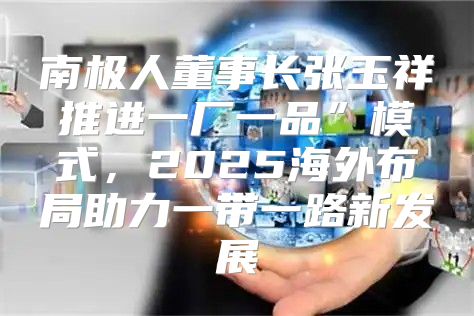 南极人董事长张玉祥推进一厂一品”模式，2025海外布局助力一带一路新发展