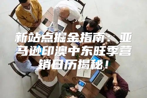 新站点掘金指南：亚马逊印澳中东旺季营销日历揭秘！