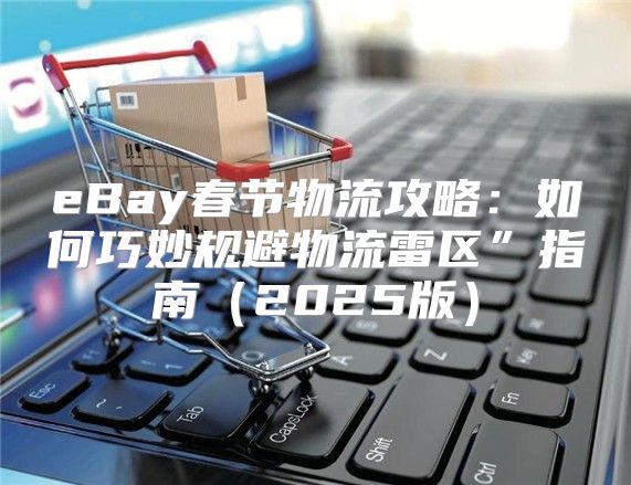 eBay春节物流攻略：如何巧妙规避物流雷区”指南2025版