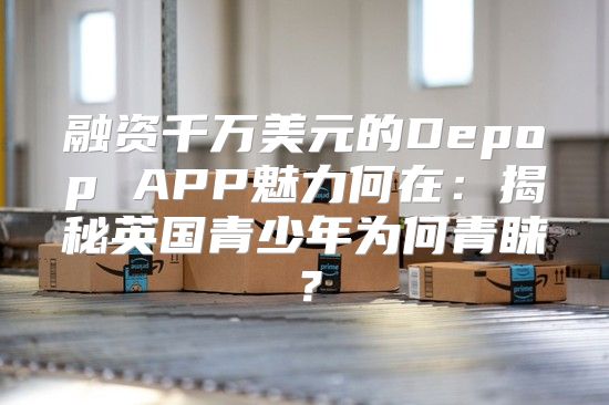 融资千万美元的Depop APP魅力何在：揭秘英国青少年为何青睐？