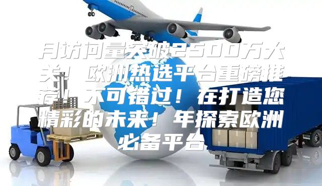 月访问量突破2500万大关！欧洲热选平台重磅推荐！不可错过！在打造您精彩的未来！年探索欧洲必备平台