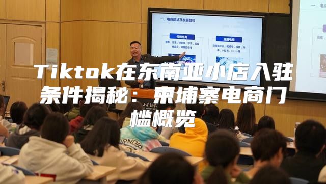 Tiktok在东南亚小店入驻条件揭秘：柬埔寨电商门槛概览