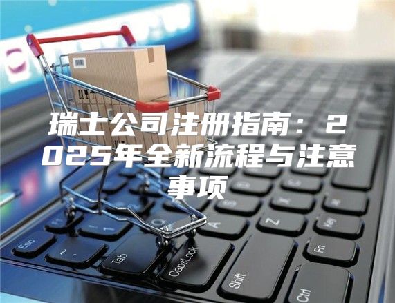 瑞士公司注册指南：2025年全新流程与注意事项