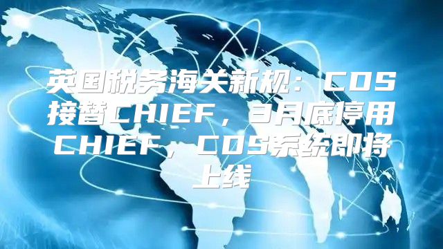 英国税务海关新规：CDS接替CHIEF，3月底停用CHIEF，CDS系统即将上线