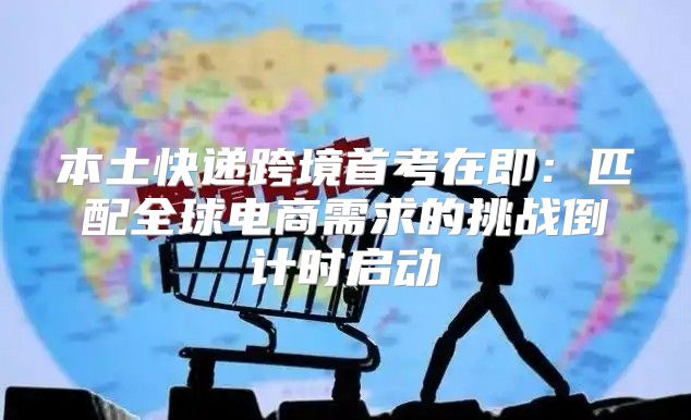 本土快递跨境首考在即：匹配全球电商需求的挑战倒计时启动