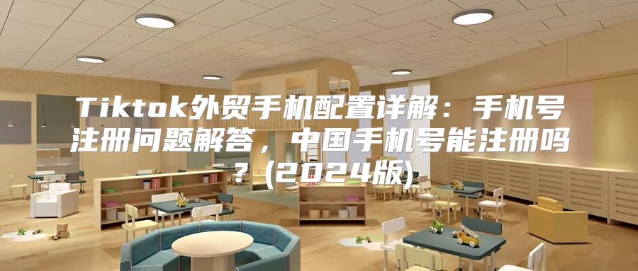 Tiktok外贸手机配置详解：手机号注册问题解答，中国手机号能注册吗？(2025版)