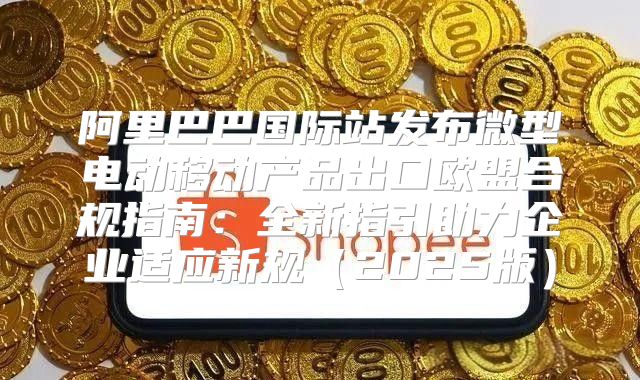 阿里巴巴国际站发布微型电动移动产品出口欧盟合规指南：全新指引助力企业适应新规2025版