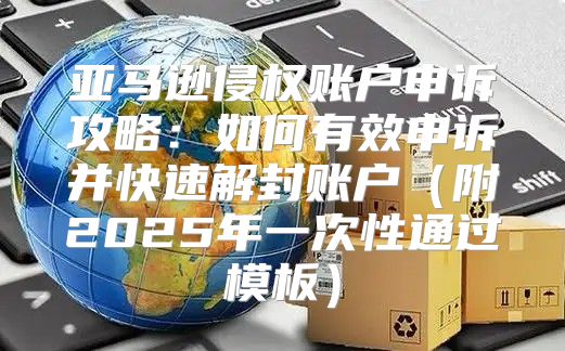 亚马逊侵权账户申诉攻略：如何有效申诉并快速解封账户附2025年一次性通过模板