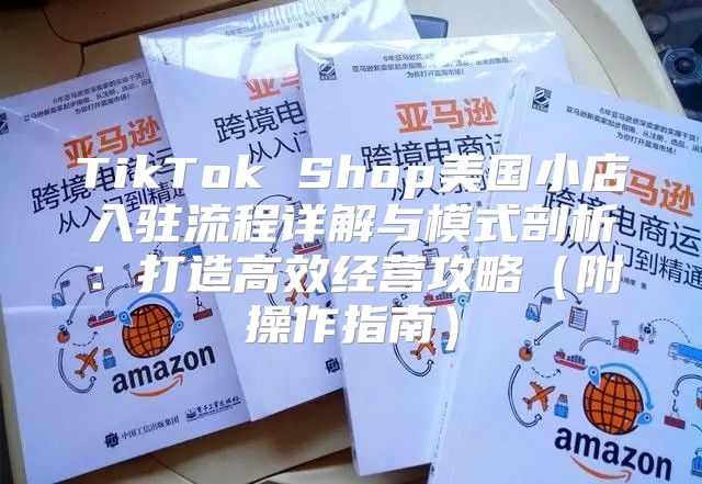 TikTok Shop美国小店入驻流程详解与模式剖析：打造高效经营攻略附操作指南