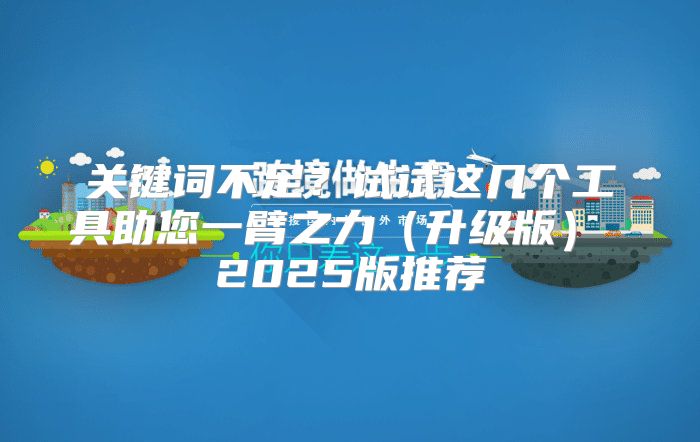 关键词不足？试试这几个工具助您一臂之力升级版 2025版推荐