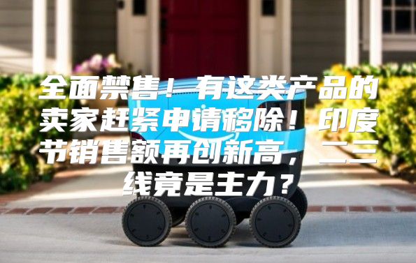 全面禁售！有这类产品的卖家赶紧申请移除！印度节销售额再创新高，二三线竟是主力？
