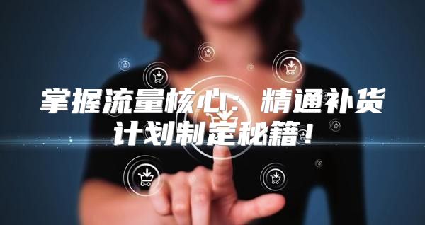掌握流量核心：精通补货计划制定秘籍！