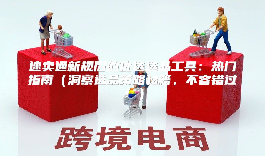 速卖通新规后的优选选品工具：热门指南洞察选品策略秘籍，不容错过！