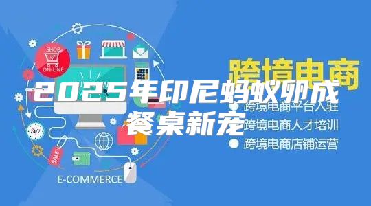 2025年印尼蚂蚁卵成餐桌新宠