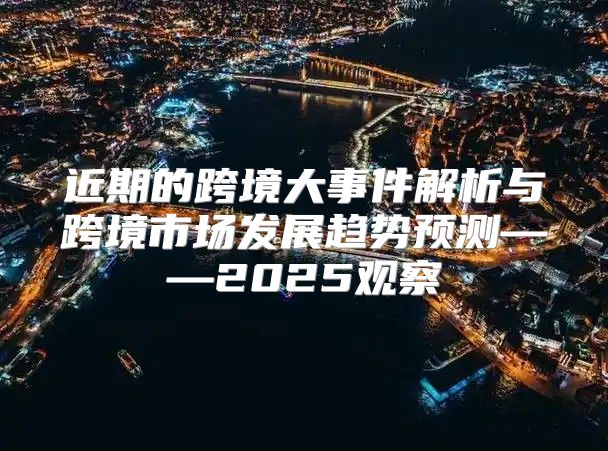 近期的跨境大事件解析与跨境市场发展趋势预测——2025观察
