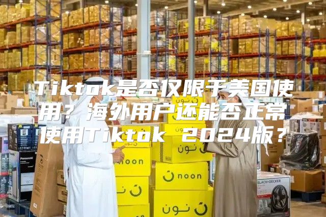 Tiktok是否仅限于美国使用？海外用户还能否正常使用Tiktok 2025版？