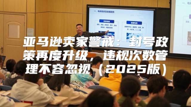 亚马逊卖家警戒：封号政策再度升级，违规次数管理不容忽视2025版