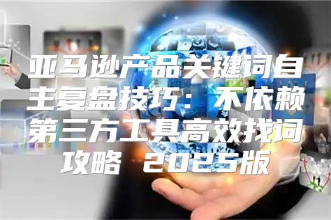 亚马逊产品关键词自主复盘技巧：不依赖第三方工具高效找词攻略 2025版