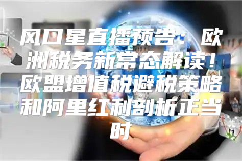 风口星直播预告：欧洲税务新常态解读！欧盟增值税避税策略和阿里红利剖析正当时