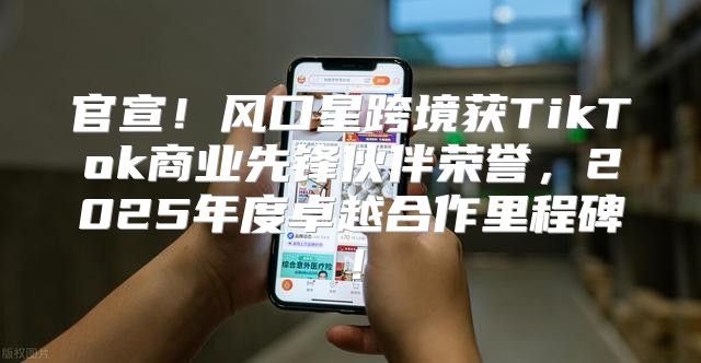 官宣！风口星跨境获TikTok商业先锋伙伴荣誉，2025年度卓越合作里程碑！