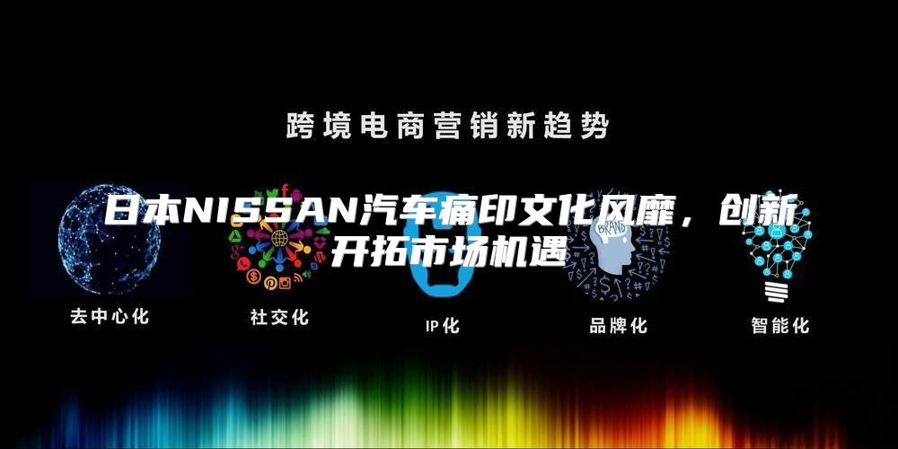 日本NISSAN汽车痛印文化风靡，创新开拓市场机遇