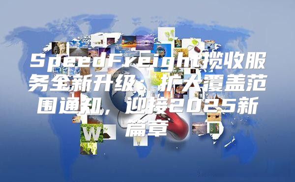 SpeedFreight揽收服务全新升级：扩大覆盖范围通知，迎接2025新篇章
