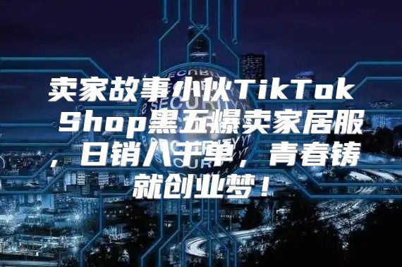 卖家故事小伙TikTok Shop黑五爆卖家居服，日销八千单，青春铸就创业梦！