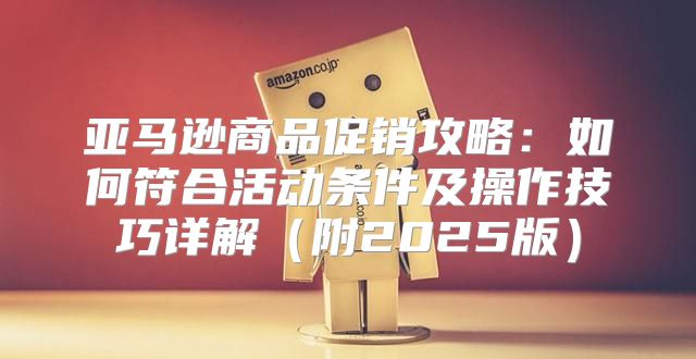 亚马逊商品促销攻略：如何符合活动条件及操作技巧详解附2025版