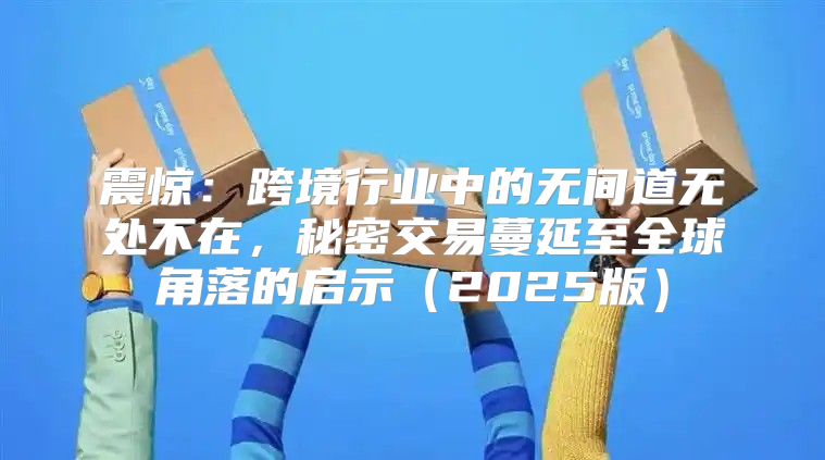震惊：跨境行业中的无间道无处不在，秘密交易蔓延至全球角落的启示2025版