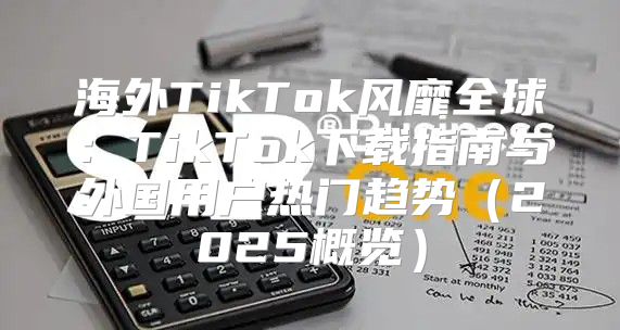 海外TikTok风靡全球：TikTok下载指南与外国用户热门趋势2025概览