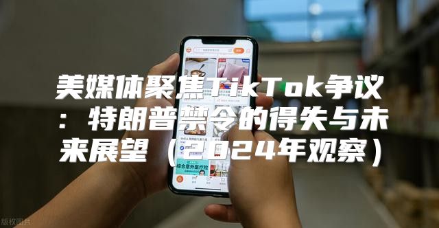 美媒体聚焦TikTok争议：特朗普禁令的得失与未来展望2025年观察