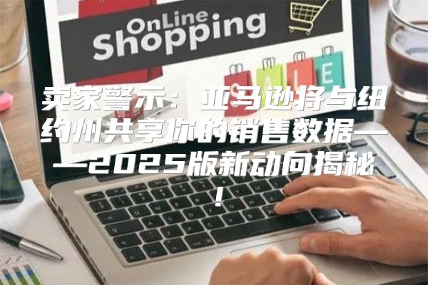 卖家警示：亚马逊将与纽约州共享你的销售数据——2025版新动向揭秘！