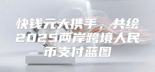 快钱元大携手，共绘2025两岸跨境人民币支付蓝图