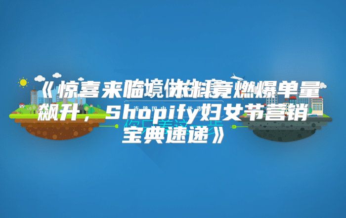 惊喜来临！未料竟燃爆单量飙升，Shopify妇女节营销宝典速递