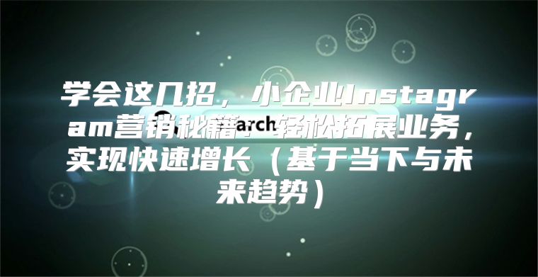 学会这几招，小企业Instagram营销秘籍：轻松拓展业务，实现快速增长基于当下与未来趋势