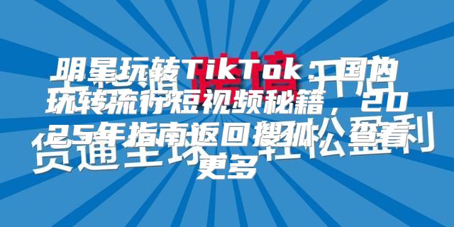 明星玩转TikTok：国内玩转流行短视频秘籍，2025年指南返回搜狐，查看更多